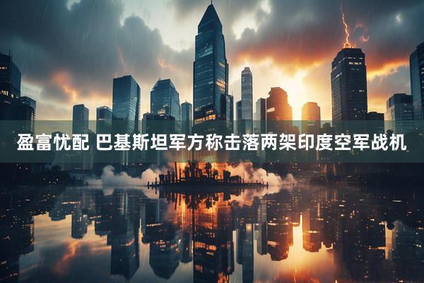 盈富忧配 巴基斯坦军方称击落两架印度空军战机