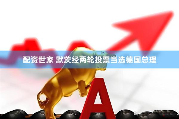 配资世家 默茨经两轮投票当选德国总理