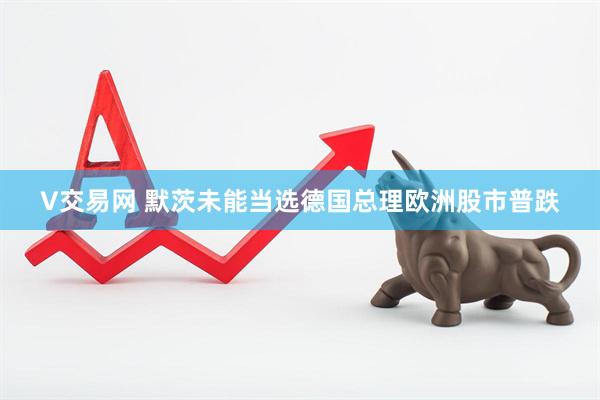 V交易网 默茨未能当选德国总理　欧洲股市普跌