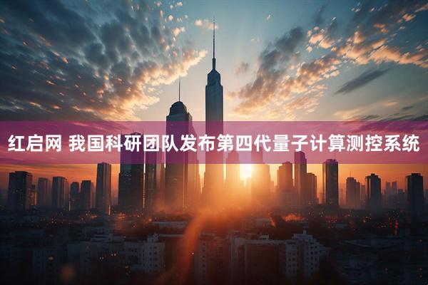 红启网 我国科研团队发布第四代量子计算测控系统