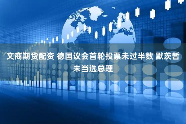 文商期货配资 德国议会首轮投票未过半数 默茨暂未当选总理