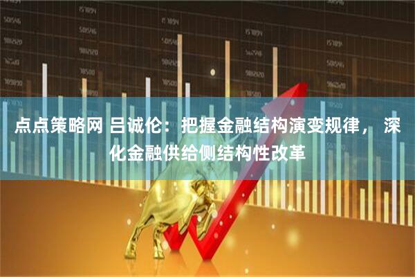 点点策略网 吕诚伦：把握金融结构演变规律， 深化金融供给侧结构性改革