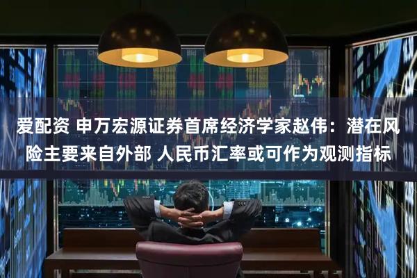 爱配资 申万宏源证券首席经济学家赵伟：潜在风险主要来自外部 人民币汇率或可作为观测指标