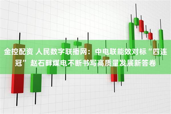 金控配资 人民数字联播网：中电联能效对标“四连冠” 赵石畔煤电不断书写高质量发展新答卷