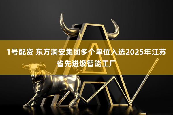 1号配资 东方润安集团多个单位入选2025年江苏省先进级智能工厂