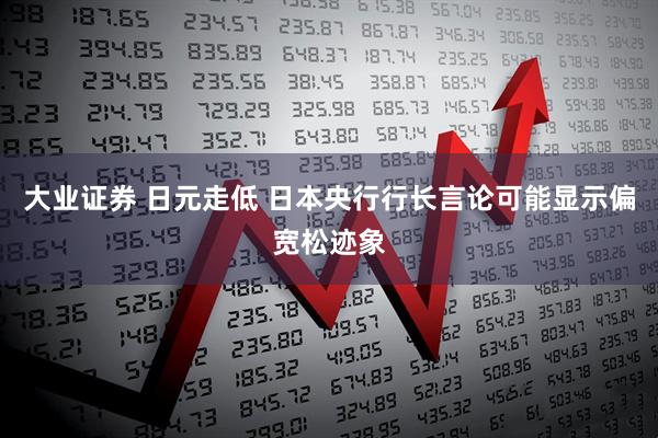 大业证券 日元走低 日本央行行长言论可能显示偏宽松迹象
