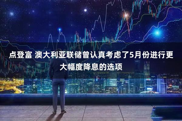 点登富 澳大利亚联储曾认真考虑了5月份进行更大幅度降息的选项