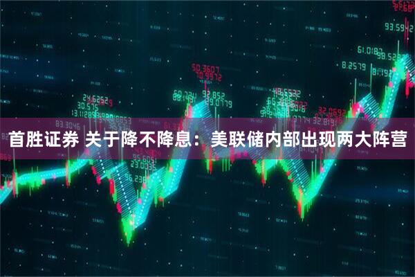 首胜证券 关于降不降息：美联储内部出现两大阵营