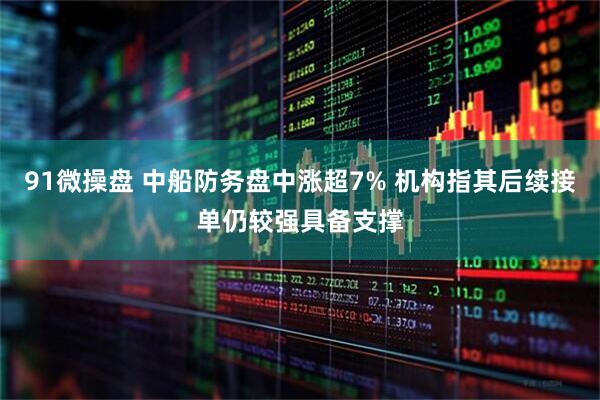 91微操盘 中船防务盘中涨超7% 机构指其后续接单仍较强具备支撑