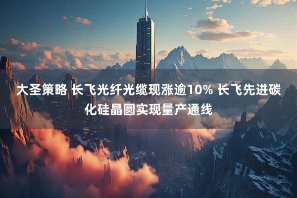 大圣策略 长飞光纤光缆现涨逾10% 长飞先进碳化硅晶圆实现量产通线