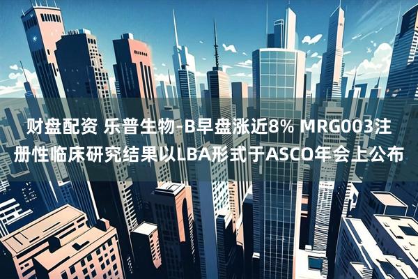 财盘配资 乐普生物-B早盘涨近8% MRG003注册性临床研究结果以LBA形式于ASCO年会上公布