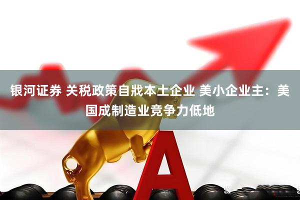 银河证券 关税政策自戕本土企业 美小企业主：美国成制造业竞争力低地