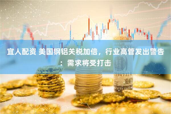 宜人配资 美国钢铝关税加倍，行业高管发出警告：需求将受打击