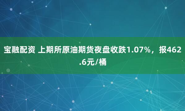 宝融配资 上期所原油期货夜盘收跌1.07%，报462.6元/桶