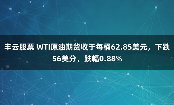 丰云股票 WTI原油期货收于每桶62.85美元，下跌56美分，跌幅0.88%