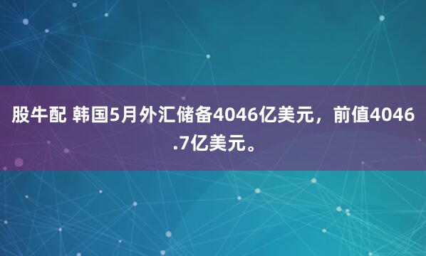 股牛配 韩国5月外汇储备4046亿美元，前值4046.7亿美元。
