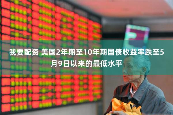 我要配资 美国2年期至10年期国债收益率跌至5月9日以来的最低水平