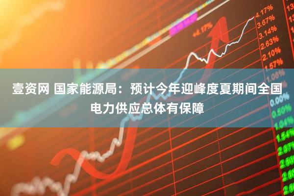 壹资网 国家能源局：预计今年迎峰度夏期间全国电力供应总体有保障