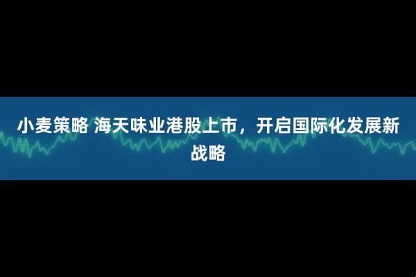 小麦策略 海天味业港股上市，开启国际化发展新战略