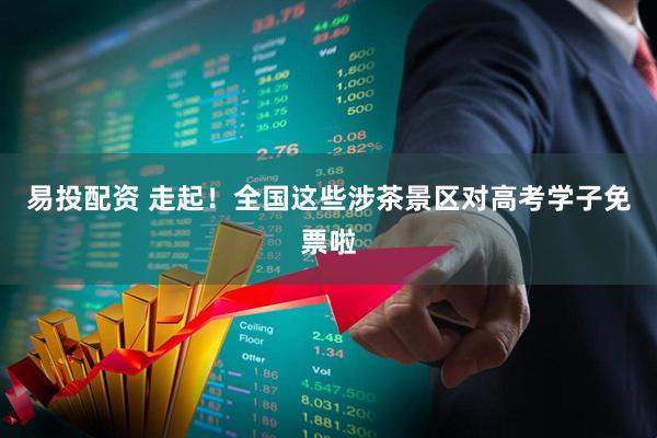 易投配资 走起！全国这些涉茶景区对高考学子免票啦