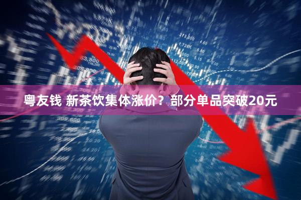 粤友钱 新茶饮集体涨价？部分单品突破20元