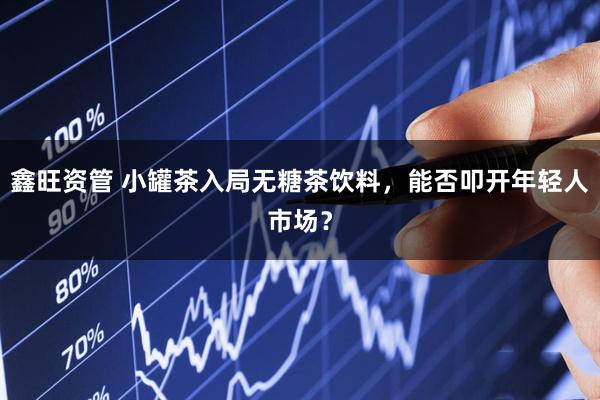 鑫旺资管 小罐茶入局无糖茶饮料，能否叩开年轻人市场？