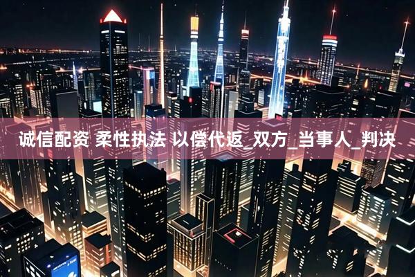 诚信配资 柔性执法 以偿代返_双方_当事人_判决