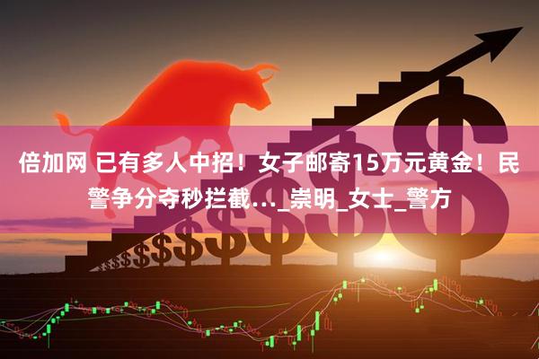 倍加网 已有多人中招！女子邮寄15万元黄金！民警争分夺秒拦截…_崇明_女士_警方