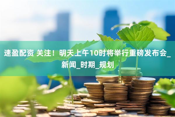 速盈配资 关注！明天上午10时将举行重磅发布会_新闻_时期_规划