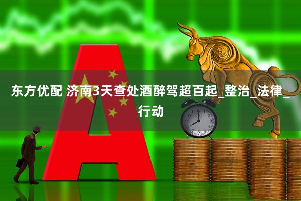 东方优配 济南3天查处酒醉驾超百起_整治_法律_行动