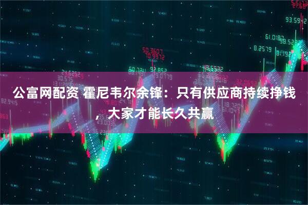 公富网配资 霍尼韦尔余锋：只有供应商持续挣钱，大家才能长久共赢
