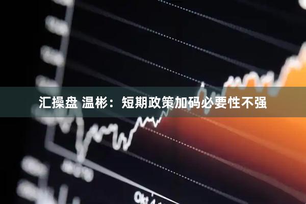 汇操盘 温彬：短期政策加码必要性不强