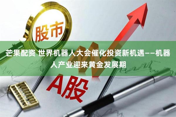 芒果配资 世界机器人大会催化投资新机遇——机器人产业迎来黄金发展期