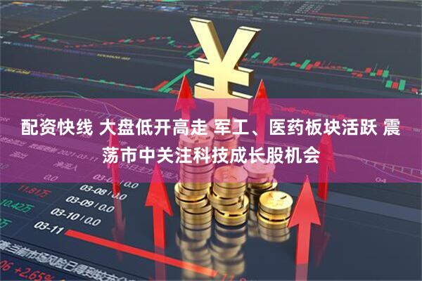 配资快线 大盘低开高走 军工、医药板块活跃 震荡市中关注科技成长股机会