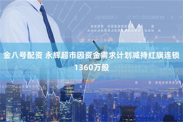 金八号配资 永辉超市因资金需求计划减持红旗连锁1360万股