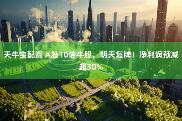 天牛宝配资 A股10倍牛股，明天复牌！净利润预减超30%