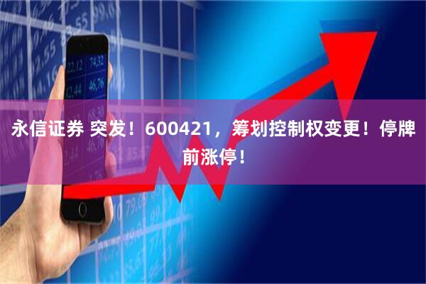 永信证券 突发！600421，筹划控制权变更！停牌前涨停！