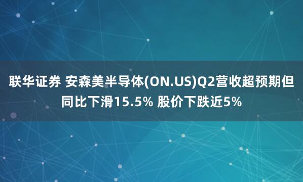 联华证券 安森美半导体(ON.US)Q2营收超预期但同比下滑15.5% 股价下跌近5%