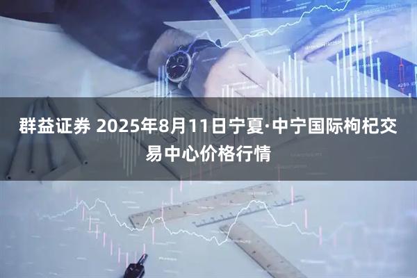 群益证券 2025年8月11日宁夏·中宁国际枸杞交易中心价格行情