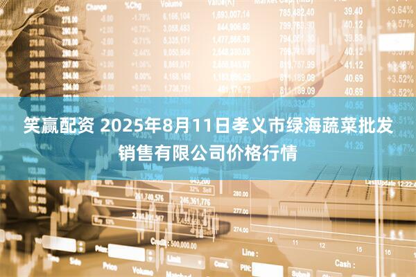 笑赢配资 2025年8月11日孝义市绿海蔬菜批发销售有限公司价格行情