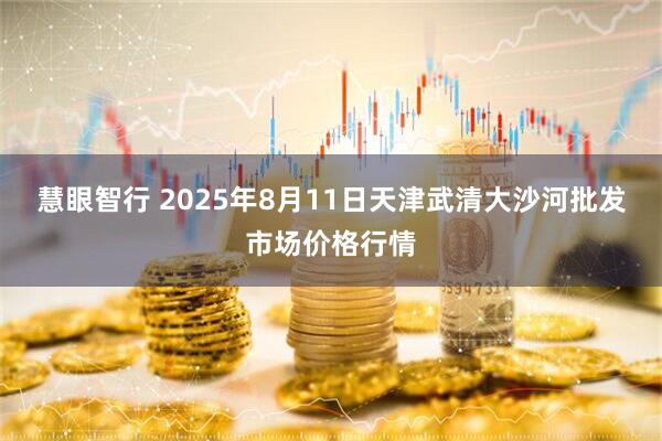 慧眼智行 2025年8月11日天津武清大沙河批发市场价格行情
