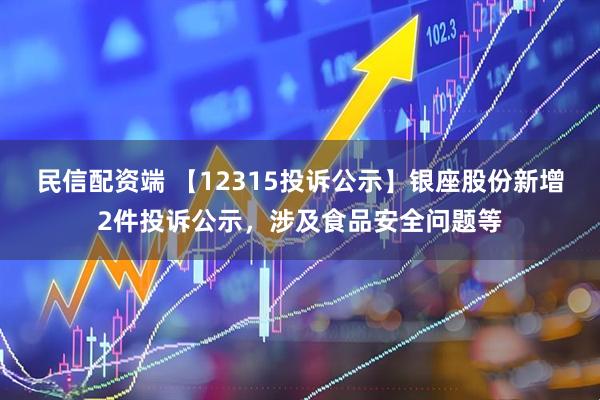 民信配资端 【12315投诉公示】银座股份新增2件投诉公示，涉及食品安全问题等