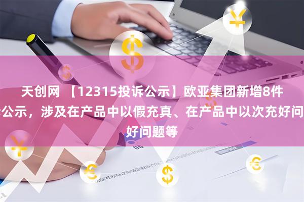 天创网 【12315投诉公示】欧亚集团新增8件投诉公示，涉及在产品中以假充真、在产品中以次充好问题等