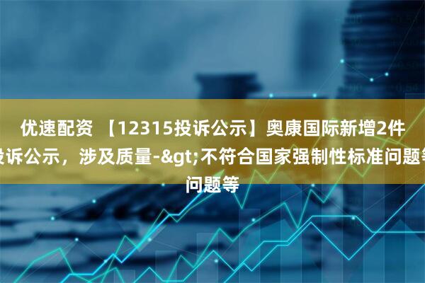 优速配资 【12315投诉公示】奥康国际新增2件投诉公示，涉及质量->不符合国家强制性标准问题等