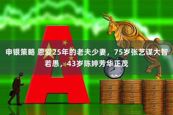 申银策略 恩爱25年的老夫少妻，75岁张艺谋大智若愚，43岁陈婷芳华正茂