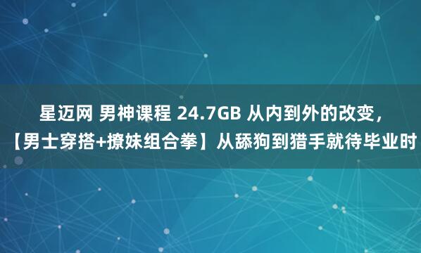 星迈网 男神课程 24.7GB 从内到外的改变，【男士穿搭+撩妹组合拳】从舔狗到猎手就待毕业时