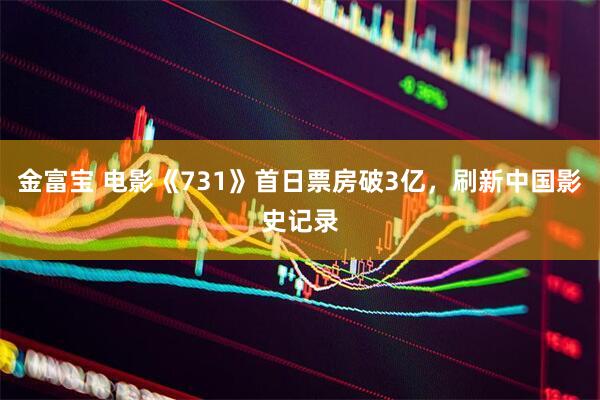 金富宝 电影《731》首日票房破3亿，刷新中国影史记录
