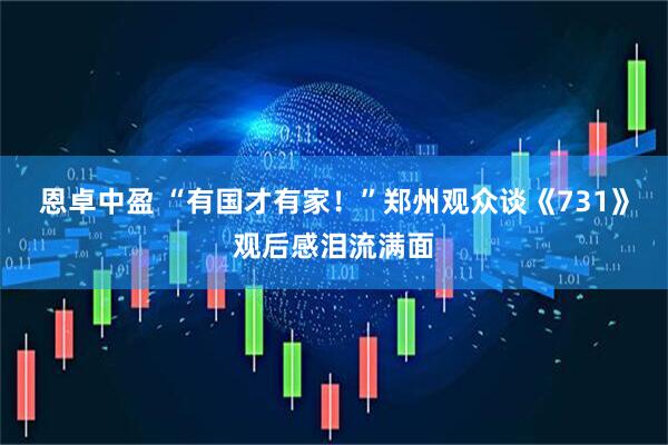 恩卓中盈 “有国才有家！”郑州观众谈《731》观后感泪流满面