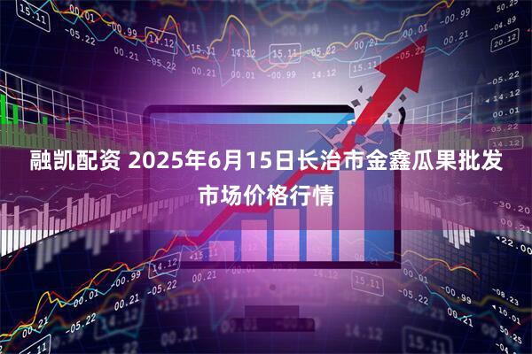 融凯配资 2025年6月15日长治市金鑫瓜果批发市场价格行情