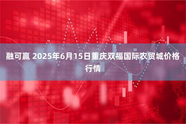 融可赢 2025年6月15日重庆双福国际农贸城价格行情